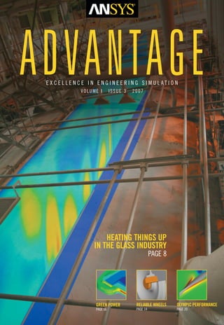 ADVANTAGE
 EXCELLENCE IN ENGINEERING SIMULATION
          VOLUME I       ISSUE 3   2007




                   HEATING THINGS UP
               IN THE GLASS INDUSTRY
                                              PAGE 8




               GREEN POWER          RELIABLE WHEELS    OLYMPIC PERFORMANCE
               PAGE s6              PAGE 14            PAGE 20
 