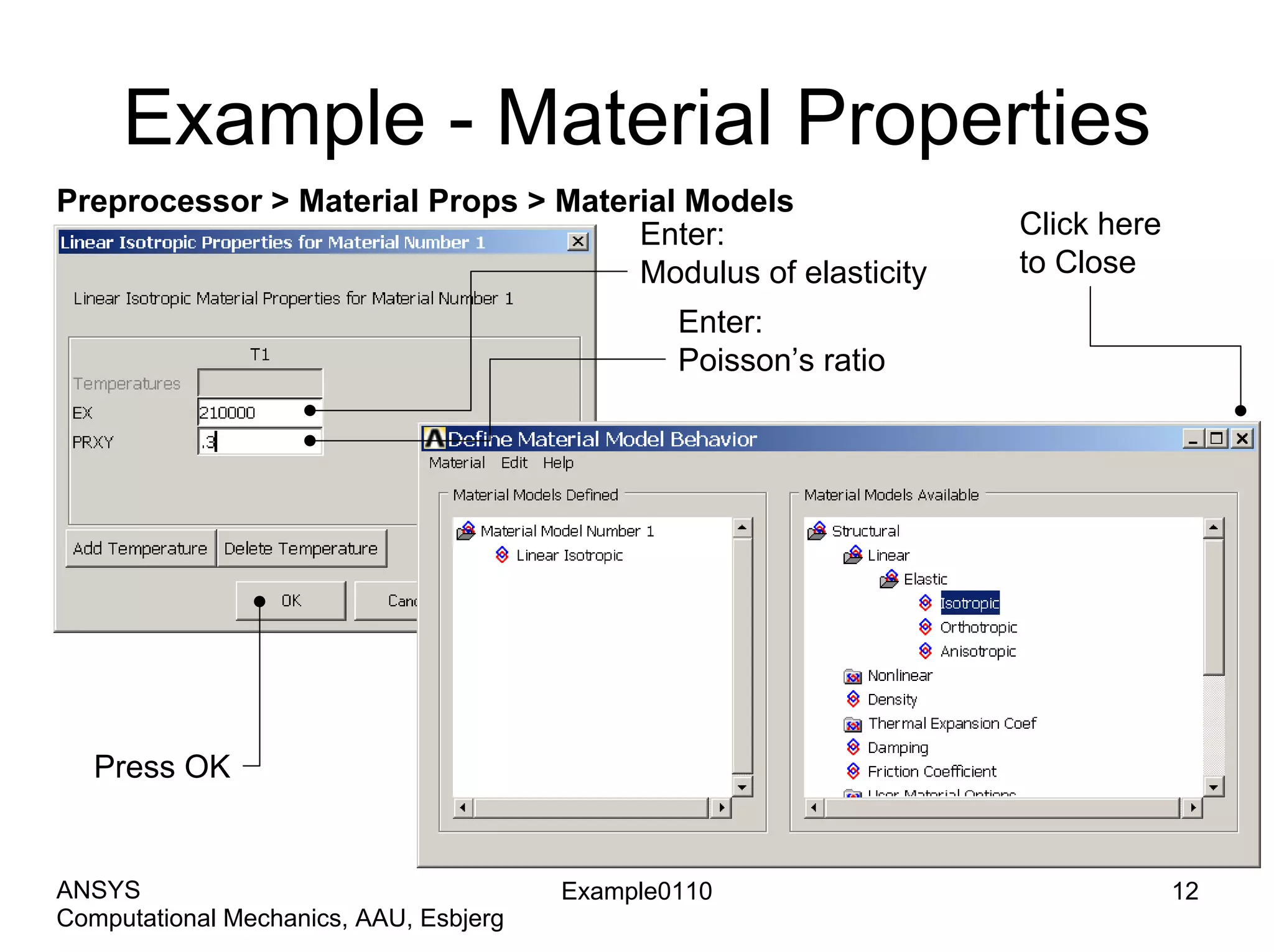 Example - Material Properties
Preprocessor > Material Props > Material Models
Enter:
Modulus of elasticity
Enter:
Poisson’s ratio
Click here
to Close
Press OK
Example0110 12
Computational Mechanics, AAU, Esbjerg
ANSYS
 