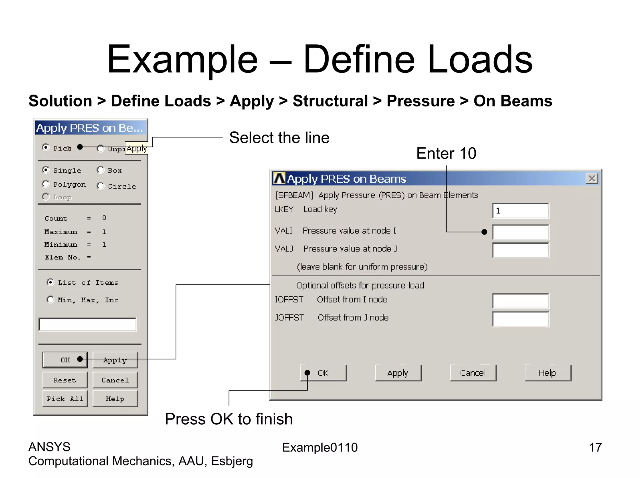 Example – Define Loads
Solution > Define Loads > Apply > Structural > Pressure > On Beams
Select the line
Enter 10
Press OK to finish
Example0110 17
Computational Mechanics, AAU, Esbjerg
ANSYS
 