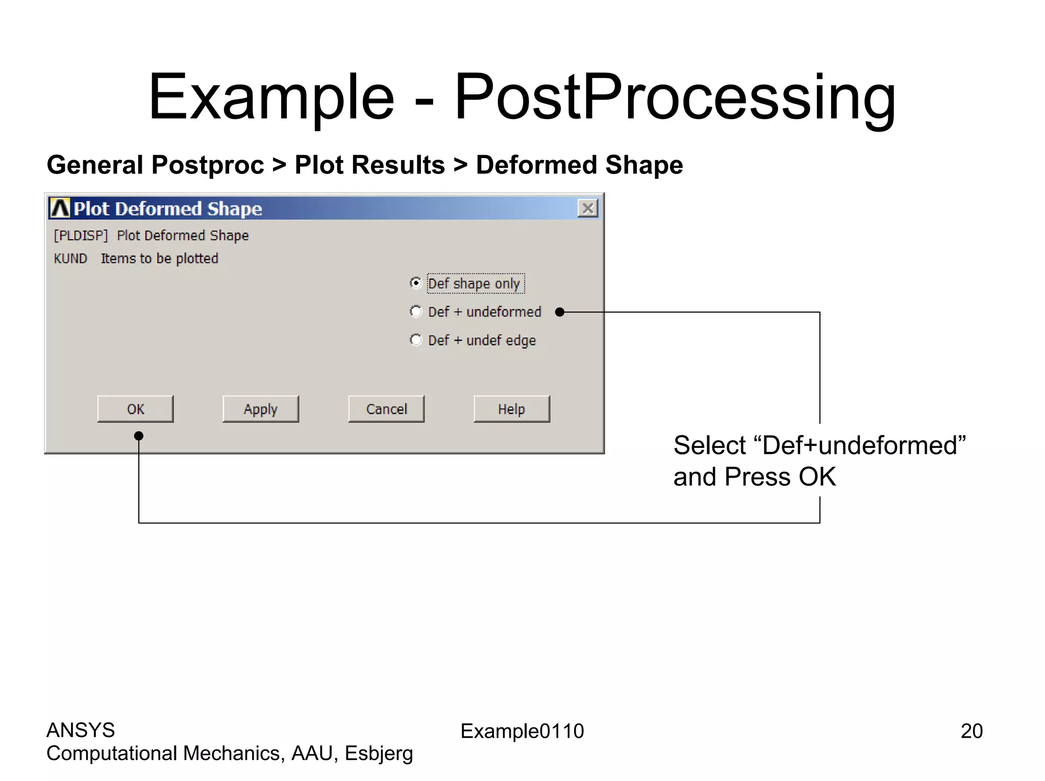 Example - PostProcessing
General Postproc > Plot Results > Deformed Shape
Select “Def+undeformed”
and Press OK
Example0110 20
Computational Mechanics, AAU, Esbjerg
ANSYS
 