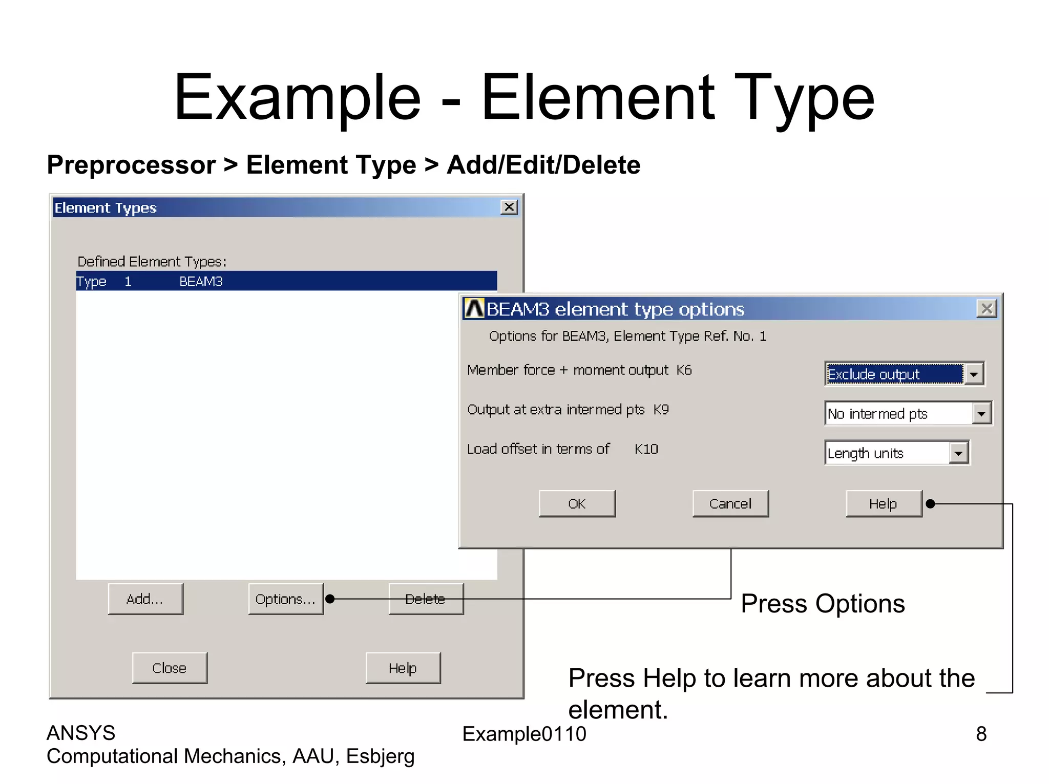 Example - Element Type
Preprocessor > Element Type > Add/Edit/Delete
Press Options
Example0110 8
Computational Mechanics, AAU, Esbjerg
ANSYS
Press Help to learn more about the
element.
 
