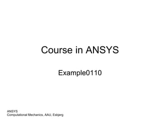 Course in ANSYS
Example0110
Computational Mechanics, AAU, Esbjerg
ANSYS
 
