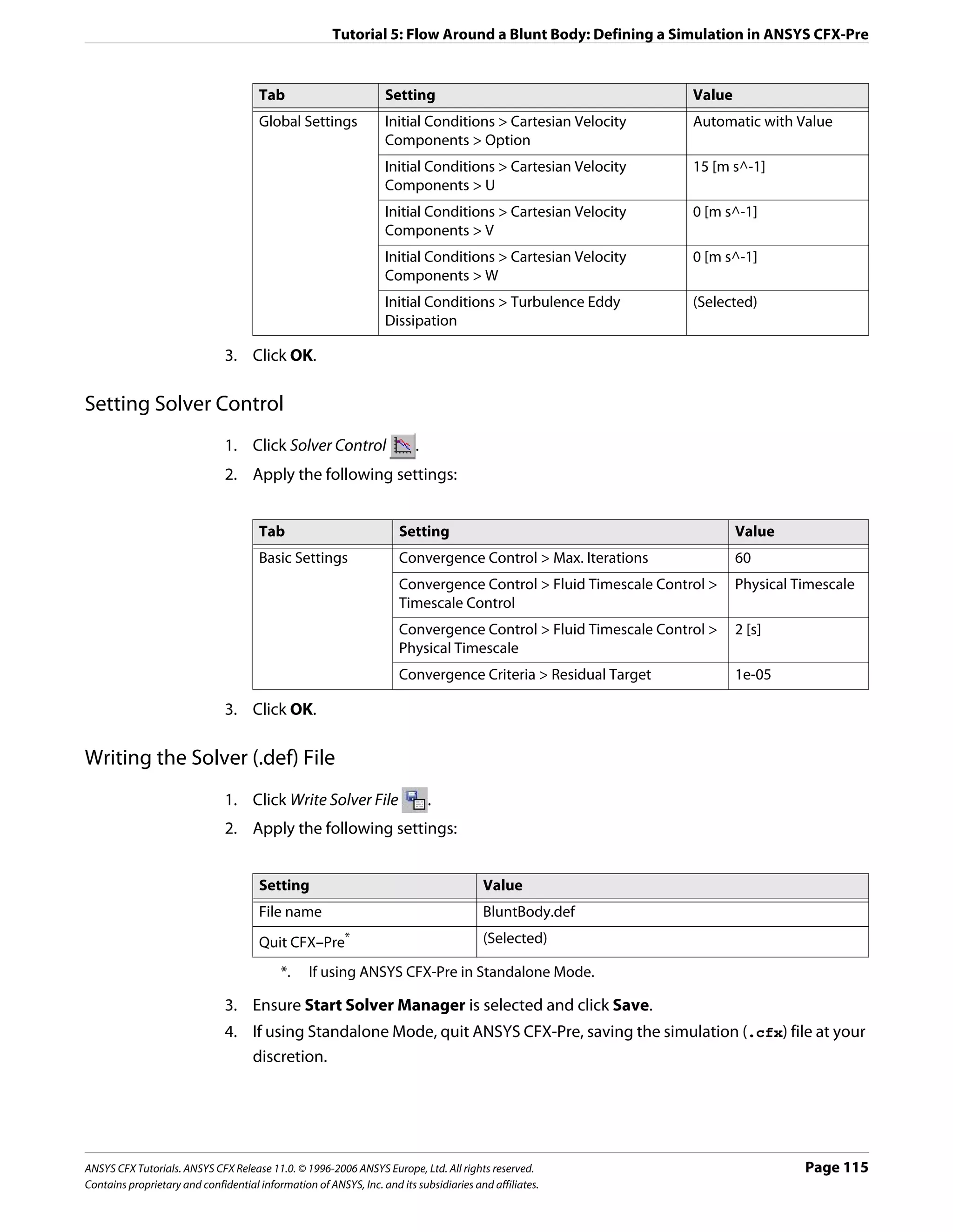 Tutorial 5: Flow Around a Blunt Body: Defining a Simulation in ANSYS CFX-Pre


                                      Tab                         Setting                                       Value
                                      Global Settings             Initial Conditions > Cartesian Velocity       Automatic with Value
                                                                  Components > Option
                                                                  Initial Conditions > Cartesian Velocity       15 [m s^-1]
                                                                  Components > U
                                                                  Initial Conditions > Cartesian Velocity       0 [m s^-1]
                                                                  Components > V
                                                                  Initial Conditions > Cartesian Velocity       0 [m s^-1]
                                                                  Components > W
                                                                  Initial Conditions > Turbulence Eddy          (Selected)
                                                                  Dissipation

                               3. Click OK.

Setting Solver Control
                               1. Click Solver Control                   .
                               2. Apply the following settings:


                                      Tab                            Setting                                            Value
                                      Basic Settings                 Convergence Control > Max. Iterations              60
                                                                     Convergence Control > Fluid Timescale Control >    Physical Timescale
                                                                     Timescale Control
                                                                     Convergence Control > Fluid Timescale Control >    2 [s]
                                                                     Physical Timescale
                                                                     Convergence Criteria > Residual Target             1e-05

                               3. Click OK.

Writing the Solver (.def) File
                               1. Click Write Solver File                    .
                               2. Apply the following settings:


                                      Setting                                           Value
                                      File name                                         BluntBody.def
                                      Quit CFX–Pre*                                     (Selected)

                                           *.    If using ANSYS CFX-Pre in Standalone Mode.

                               3. Ensure Start Solver Manager is selected and click Save.
                               4. If using Standalone Mode, quit ANSYS CFX-Pre, saving the simulation (.cfx) file at your
                                  discretion.




ANSYS CFX Tutorials. ANSYS CFX Release 11.0. © 1996-2006 ANSYS Europe, Ltd. All rights reserved.                                  Page 115
Contains proprietary and confidential information of ANSYS, Inc. and its subsidiaries and affiliates.
 