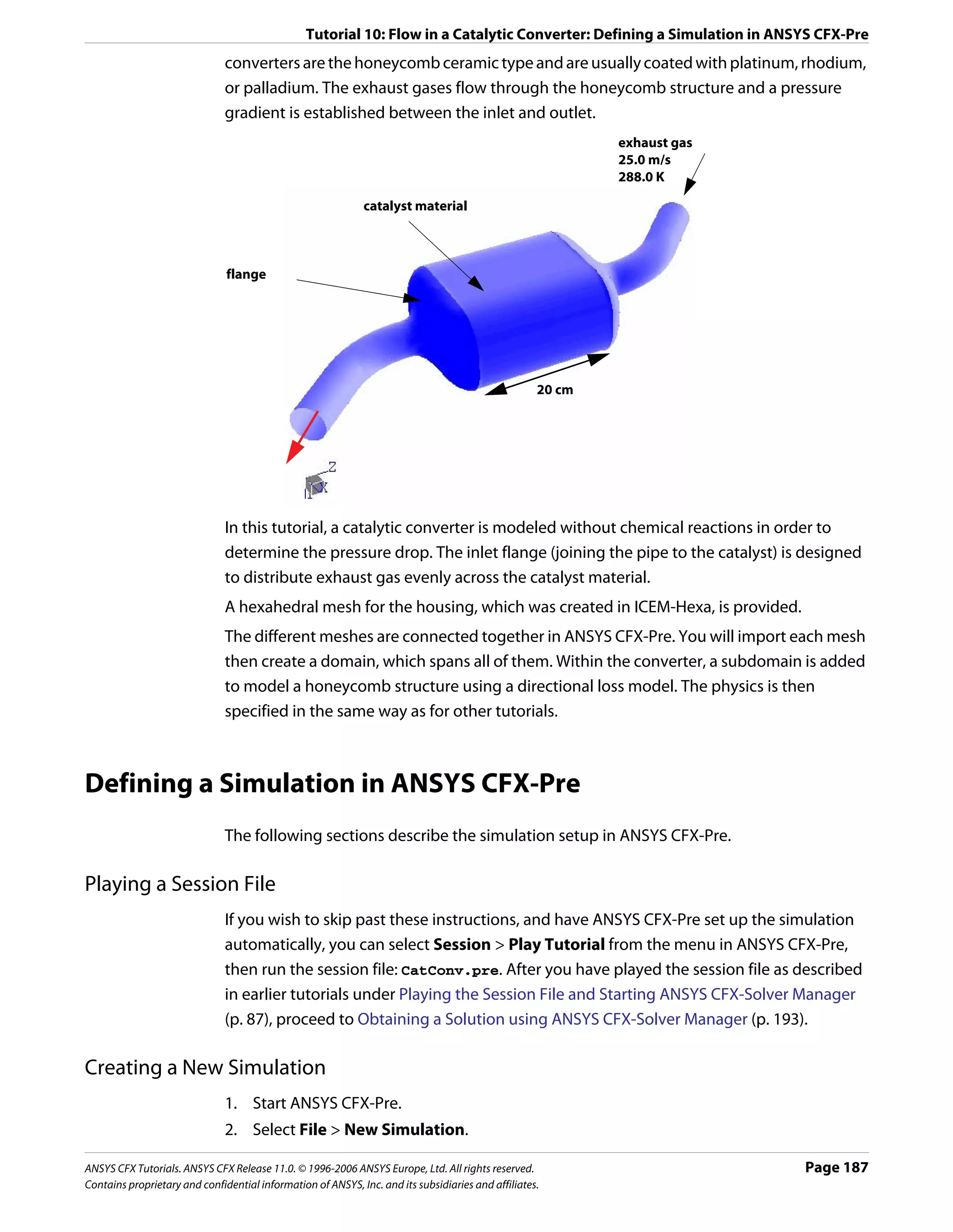 Tutorial 10: Flow in a Catalytic Converter: Defining a Simulation in ANSYS CFX-Pre
                               converters are the honeycomb ceramic type and are usually coated with platinum, rhodium,
                               or palladium. The exhaust gases flow through the honeycomb structure and a pressure
                               gradient is established between the inlet and outlet.
                                                                                                            exhaust gas
                                                                                                            25.0 m/s
                                                                                                            288.0 K

                                                              catalyst material



                               flange




                                                                                                    20 cm




                               In this tutorial, a catalytic converter is modeled without chemical reactions in order to
                               determine the pressure drop. The inlet flange (joining the pipe to the catalyst) is designed
                               to distribute exhaust gas evenly across the catalyst material.
                               A hexahedral mesh for the housing, which was created in ICEM-Hexa, is provided.
                               The different meshes are connected together in ANSYS CFX-Pre. You will import each mesh
                               then create a domain, which spans all of them. Within the converter, a subdomain is added
                               to model a honeycomb structure using a directional loss model. The physics is then
                               specified in the same way as for other tutorials.



Defining a Simulation in ANSYS CFX-Pre
                               The following sections describe the simulation setup in ANSYS CFX-Pre.

Playing a Session File
                               If you wish to skip past these instructions, and have ANSYS CFX-Pre set up the simulation
                               automatically, you can select Session > Play Tutorial from the menu in ANSYS CFX-Pre,
                               then run the session file: CatConv.pre. After you have played the session file as described
                               in earlier tutorials under Playing the Session File and Starting ANSYS CFX-Solver Manager
                               (p. 87), proceed to Obtaining a Solution using ANSYS CFX-Solver Manager (p. 193).

Creating a New Simulation
                               1. Start ANSYS CFX-Pre.
                               2. Select File > New Simulation.

ANSYS CFX Tutorials. ANSYS CFX Release 11.0. © 1996-2006 ANSYS Europe, Ltd. All rights reserved.                          Page 187
Contains proprietary and confidential information of ANSYS, Inc. and its subsidiaries and affiliates.
 