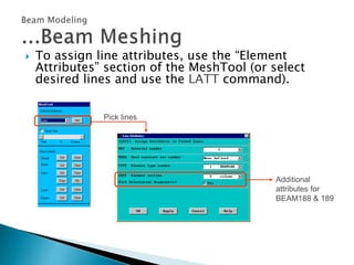  To assign line attributes, use the “Element
Attributes” section of the MeshTool (or select
desired lines and use the LATT command).
Pick lines
Additional
attributes for
BEAM188 & 189
 