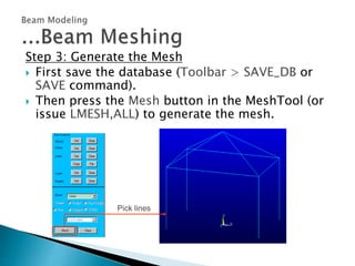 Step 3: Generate the Mesh
 First save the database (Toolbar > SAVE_DB or
SAVE command).
 Then press the Mesh button in the MeshTool (or
issue LMESH,ALL) to generate the mesh.
Pick lines
 