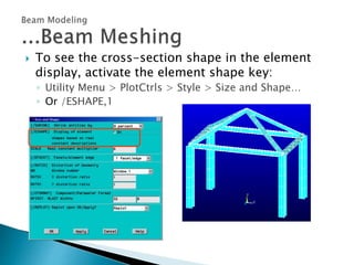  To see the cross-section shape in the element
display, activate the element shape key:
◦ Utility Menu > PlotCtrls > Style > Size and Shape…
◦ Or /ESHAPE,1
 
