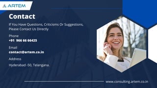 Contact
Phone
+91 966 66 66425
Email
contact@artem.co.in
If You Have Questions, Criticisms Or Suggestions,
Please Contact Us Directly
Hyderabad -50, Telangana.
Address
www.consulting.artem.co.in
 