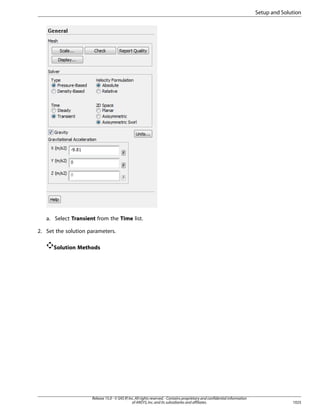 Setup and Solution

a. Select Transient from the Time list.
2. Set the solution parameters.
Solution Methods

Release 15.0 - © SAS IP, Inc. All rights reserved. - Contains proprietary and confidential information
of ANSYS, Inc. and its subsidiaries and affiliates.

1025

 