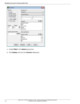 Modeling Transient Compressible Flow

a. Enable Filled in the Options group box.
b. Click Display and close the Contours dialog box.

278

Release 15.0 - © SAS IP, Inc. All rights reserved. - Contains proprietary and confidential information
of ANSYS, Inc. and its subsidiaries and affiliates.

 