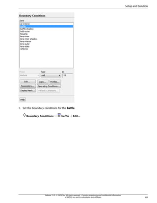 Setup and Solution

1. Set the boundary conditions for the baffle.
Boundary Conditions ¡

baffle ¡ Edit...

Release 15.0 - © SAS IP, Inc. All rights reserved. - Contains proprietary and confidential information
of ANSYS, Inc. and its subsidiaries and affiliates.

369

 
