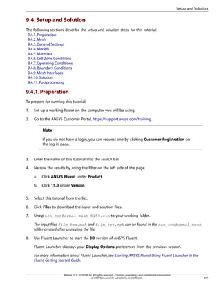 Setup and Solution

9.4. Setup and Solution
The following sections describe the setup and solution steps for this tutorial:
9.4.1. Preparation
9.4.2. Mesh
9.4.3. General Settings
9.4.4. Models
9.4.5. Materials
9.4.6. Cell Zone Conditions
9.4.7. Operating Conditions
9.4.8. Boundary Conditions
9.4.9. Mesh Interfaces
9.4.10. Solution
9.4.11. Postprocessing

9.4.1. Preparation
To prepare for running this tutorial:
1.

Set up a working folder on the computer you will be using.

2.

Go to the ANSYS Customer Portal, https://support.ansys.com/training.

Note
If you do not have a login, you can request one by clicking Customer Registration on
the log in page.

3.

Enter the name of this tutorial into the search bar.

4.

Narrow the results by using the filter on the left side of the page.
a.

Click ANSYS Fluent under Product.

b.

Click 15.0 under Version.

5.

Select this tutorial from the list.

6.

Click Files to download the input and solution files.

7.

Unzip non_conformal_mesh_R150.zip to your working folder.
The input files film_hex.msh and film_tet.msh can be found in the non_conformal_mesh
folder created after unzipping the file.

8.

Use Fluent Launcher to start the 3D version of ANSYS Fluent.
Fluent Launcher displays your Display Options preferences from the previous session.
For more information about Fluent Launcher, see Starting ANSYS Fluent Using Fluent Launcher in the
Fluent Getting Started Guide.

Release 15.0 - © SAS IP, Inc. All rights reserved. - Contains proprietary and confidential information
of ANSYS, Inc. and its subsidiaries and affiliates.

407

 