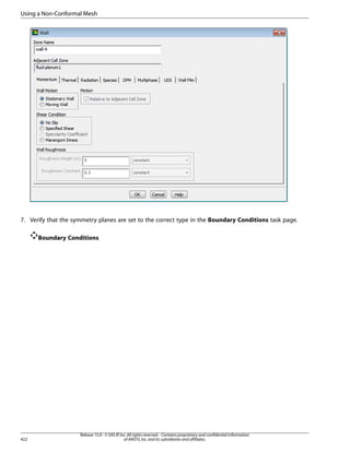 Using a Non-Conformal Mesh

7. Verify that the symmetry planes are set to the correct type in the Boundary Conditions task page.
Boundary Conditions

422

Release 15.0 - © SAS IP, Inc. All rights reserved. - Contains proprietary and confidential information
of ANSYS, Inc. and its subsidiaries and affiliates.

 