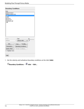 Modeling Flow Through Porous Media

1. Set the velocity and turbulence boundary conditions at the inlet (inlet).
Boundary Conditions ¡

458

inlet ¡ Edit...

Release 15.0 - © SAS IP, Inc. All rights reserved. - Contains proprietary and confidential information
of ANSYS, Inc. and its subsidiaries and affiliates.

 