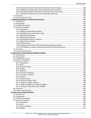 Tutorial Guide
6.4.8. Setting the Solution Parameters for Steady Flow and Solving ................................................ 268
6.4.9. Enabling Time Dependence and Setting Transient Conditions ............................................... 282
6.4.10. Specifying Solution Parameters for Transient Flow and Solving ............................................ 285
6.4.11. Saving and Postprocessing Time-Dependent Data Sets ....................................................... 288
6.5. Summary ...................................................................................................................................... 302
6.6. Further Improvements .................................................................................................................. 303
7. Modeling Radiation and Natural Convection ..................................................................................... 305
7.1. Introduction ................................................................................................................................. 305
7.2. Prerequisites ................................................................................................................................. 305
7.3. Problem Description ..................................................................................................................... 305
7.4. Setup and Solution ....................................................................................................................... 306
7.4.1. Preparation .......................................................................................................................... 306
7.4.2. Reading and Checking the Mesh ........................................................................................... 307
7.4.3. Specifying Solver and Analysis Type ...................................................................................... 308
7.4.4. Specifying the Models .......................................................................................................... 309
7.4.5. Defining the Materials .......................................................................................................... 312
7.4.6. Specifying Boundary Conditions ........................................................................................... 314
7.4.7. Obtaining the Solution ......................................................................................................... 318
7.4.8. Postprocessing ..................................................................................................................... 324
7.4.9. Comparing the Contour Plots after Varying Radiating Surfaces .............................................. 339
7.4.10. S2S Definition, Solution, and Postprocessing with Partial Enclosure ...................................... 351
7.5. Summary ...................................................................................................................................... 355
7.6. Further Improvements .................................................................................................................. 356
8. Using the Discrete Ordinates Radiation Model ................................................................................... 357
8.1. Introduction ................................................................................................................................. 357
8.2. Prerequisites ................................................................................................................................. 357
8.3. Problem Description ..................................................................................................................... 358
8.4. Setup and Solution ....................................................................................................................... 358
8.4.1. Preparation .......................................................................................................................... 359
8.4.2. Mesh .................................................................................................................................... 359
8.4.3. General Settings ................................................................................................................... 360
8.4.4. Models ................................................................................................................................. 363
8.4.5. Materials .............................................................................................................................. 364
8.4.6. Cell Zone Conditions ............................................................................................................ 366
8.4.7. Boundary Conditions ............................................................................................................ 368
8.4.8. Solution ............................................................................................................................... 376
8.4.9. Postprocessing ..................................................................................................................... 380
8.4.10. Iterate for Higher Pixels ....................................................................................................... 388
8.4.11. Iterate for Higher Divisions ................................................................................................. 392
8.4.12. Make the Reflector Completely Diffuse ............................................................................... 400
8.4.13. Change the Boundary Type of Baffle ................................................................................... 402
8.5. Summary ...................................................................................................................................... 404
8.6. Further Improvements .................................................................................................................. 404
9. Using a Non-Conformal Mesh ............................................................................................................. 405
9.1. Introduction ................................................................................................................................. 405
9.2. Prerequisites ................................................................................................................................. 405
9.3. Problem Description ..................................................................................................................... 406
9.4. Setup and Solution ....................................................................................................................... 407
9.4.1. Preparation .......................................................................................................................... 407
9.4.2. Mesh .................................................................................................................................... 408
9.4.3. General Settings ................................................................................................................... 411
9.4.4. Models ................................................................................................................................. 412
Release 15.0 - © SAS IP, Inc. All rights reserved. - Contains proprietary and confidential information
of ANSYS, Inc. and its subsidiaries and affiliates.

v

 