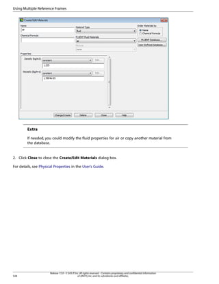 Using Multiple Reference Frames

Extra
If needed, you could modify the fluid properties for air or copy another material from
the database.

2. Click Close to close the Create/Edit Materials dialog box.
For details, see Physical Properties in the User's Guide.

528

Release 15.0 - © SAS IP, Inc. All rights reserved. - Contains proprietary and confidential information
of ANSYS, Inc. and its subsidiaries and affiliates.

 