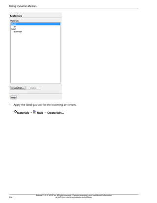 Using Dynamic Meshes

1. Apply the ideal gas law for the incoming air stream.
Materials ¡

638

Fluid ¡ Create/Edit...

Release 15.0 - © SAS IP, Inc. All rights reserved. - Contains proprietary and confidential information
of ANSYS, Inc. and its subsidiaries and affiliates.

 
