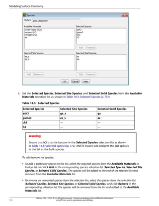 Modeling Surface Chemistry

ii. Set the Selected Species, Selected Site Species, and Selected Solid Species from the Available
Materials selection list as shown in Table 18.3: Selected Species (p. 772)
Table 18.3: Selected Species
Selected Species

Selected Site Species

Selected Solid Species

ash3

ga_s

ga

game3

as_s

as

ch3

—

—

h2

—

—

Warning
Ensure that h2 is at the bottom in the Selected Species selection list as shown
in Table 18.3: Selected Species (p. 772). ANSYS Fluent will interpret the last species
in the list as the bulk species.
To add/remove the species:
• To add a particular species to the list, select the required species from the Available Materials selection list and click Add in the corresponding species selection list (Selected Species, Selected Site
Species, or Selected Solid Species). The species will be added to the end of the relevant list and
removed from the Available Materials list.
• To remove an unwanted species from the selection list, select the species from the selection list
(Selected Species, Selected Site Species, or Selected Solid Species) and click Remove in the
corresponding selection list. The species will be removed from the list and added to the Available
Materials list.

772

Release 15.0 - © SAS IP, Inc. All rights reserved. - Contains proprietary and confidential information
of ANSYS, Inc. and its subsidiaries and affiliates.

 