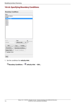 Modeling Surface Chemistry

18.4.6. Specifying Boundary Conditions

1. Set the conditions for velocity-inlet.
Boundary Conditions ¡

776

velocity-inlet ¡ Edit...

Release 15.0 - © SAS IP, Inc. All rights reserved. - Contains proprietary and confidential information
of ANSYS, Inc. and its subsidiaries and affiliates.

 