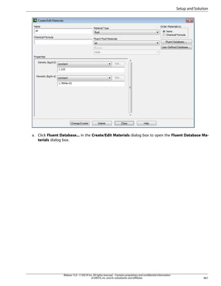 Setup and Solution

a. Click Fluent Database... in the Create/Edit Materials dialog box to open the Fluent Database Materials dialog box.

Release 15.0 - © SAS IP, Inc. All rights reserved. - Contains proprietary and confidential information
of ANSYS, Inc. and its subsidiaries and affiliates.

867

 