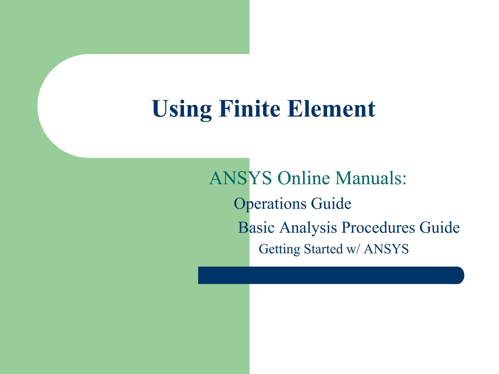Using Finite Element
ANSYS Online Manuals:
Operations Guide
Basic Analysis Procedures Guide
Getting Started w/ ANSYS
 