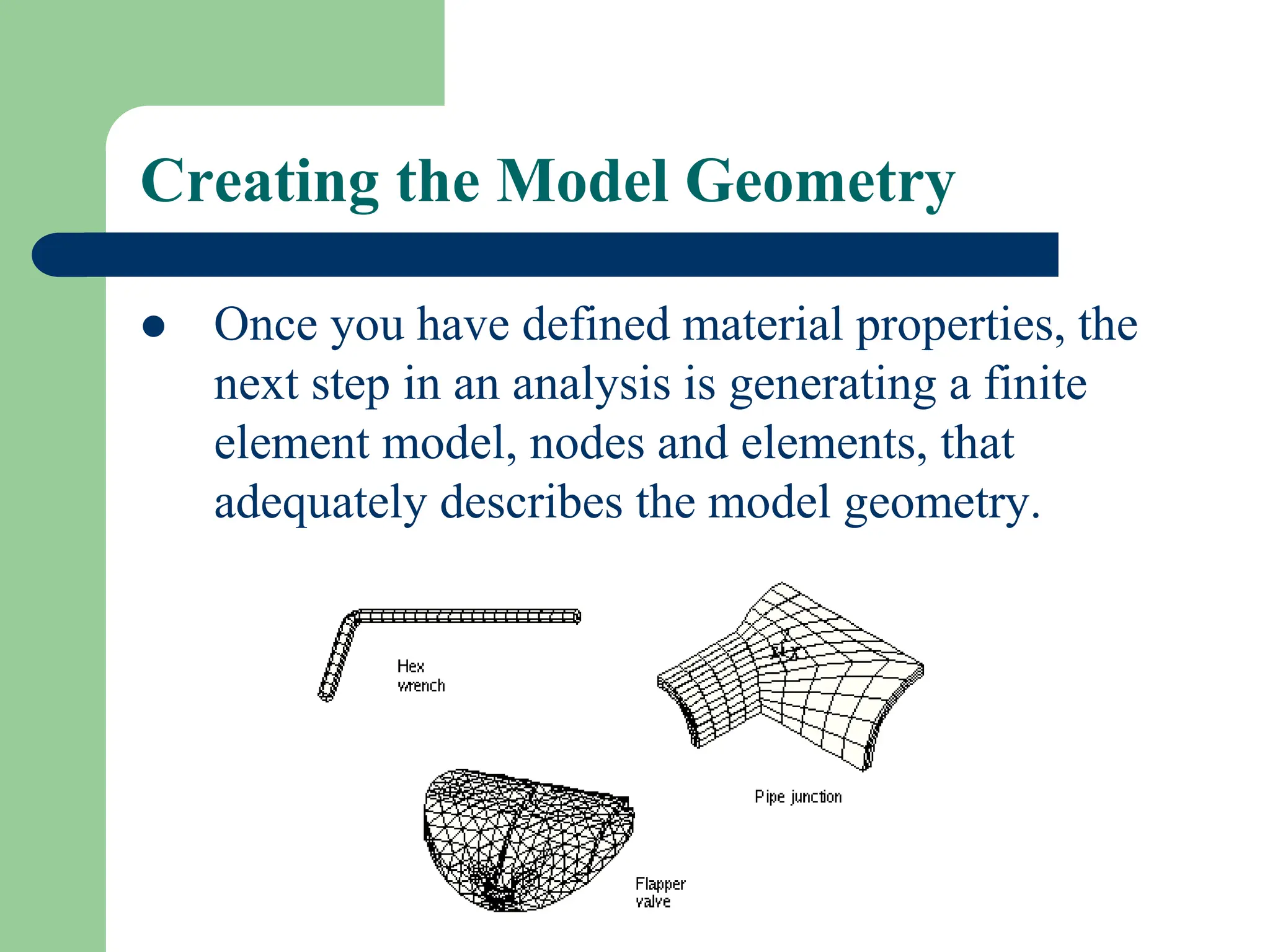 Creating the Model Geometry
 Once you have defined material properties, the
next step in an analysis is generating a finite
element model, nodes and elements, that
adequately describes the model geometry.
 