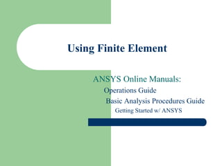 Using Finite Element
ANSYS Online Manuals:
Operations Guide
Basic Analysis Procedures Guide
Getting Started w/ ANSYS
 