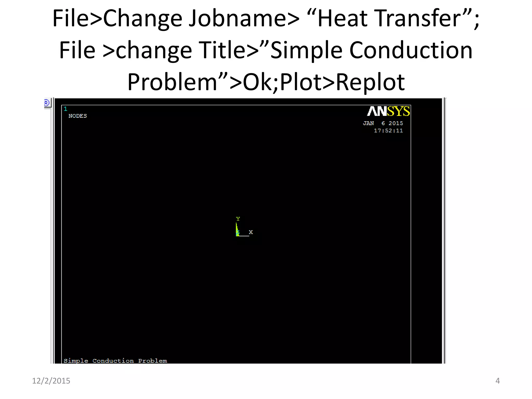 File>Change Jobname> “Heat Transfer”;
File >change Title>”Simple Conduction
Problem”>Ok;Plot>Replot
12/2/2015 4
 