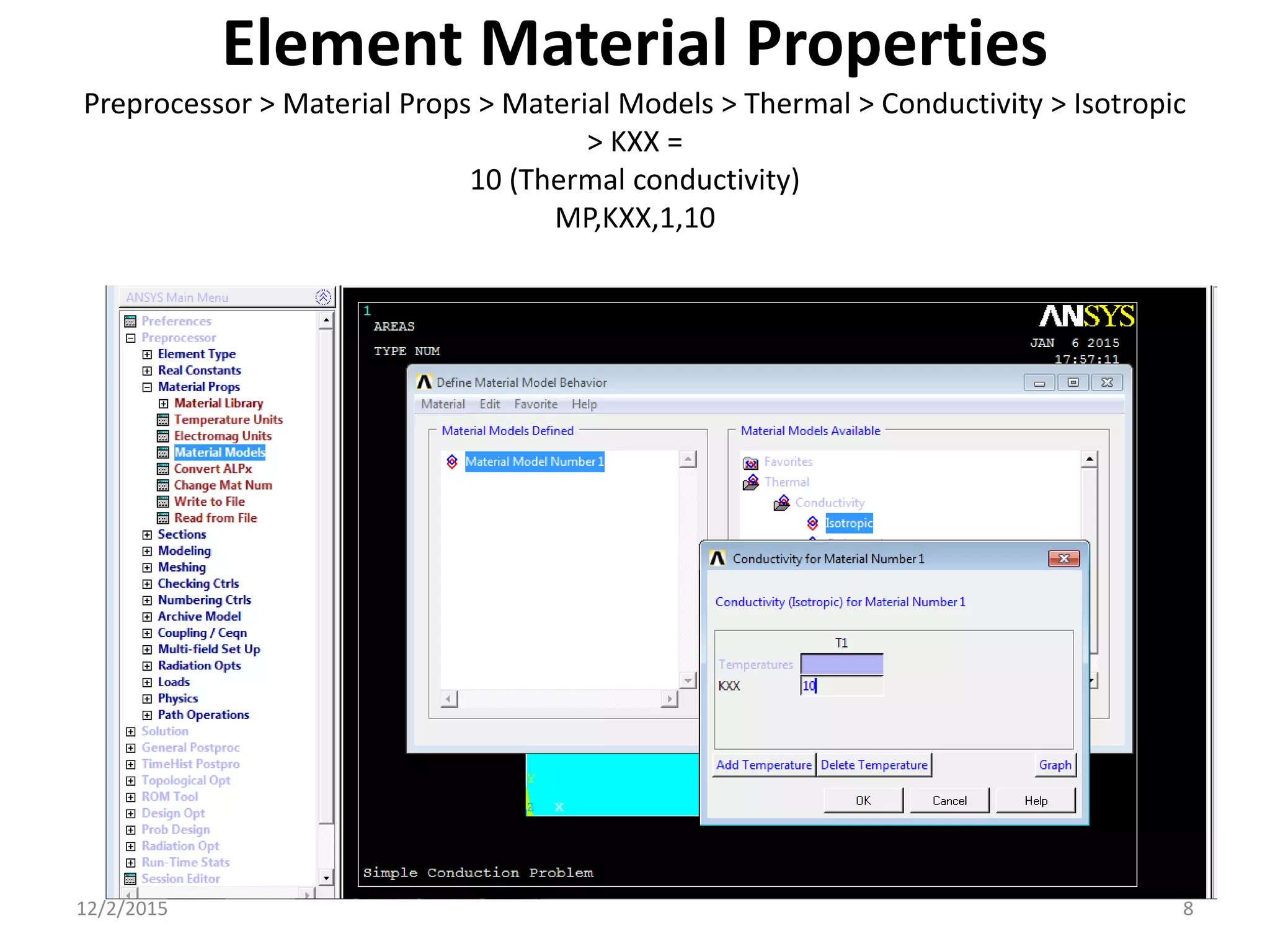 Element Material Properties
Preprocessor > Material Props > Material Models > Thermal > Conductivity > Isotropic
> KXX =
10 (Thermal conductivity)
MP,KXX,1,10
12/2/2015 8
 