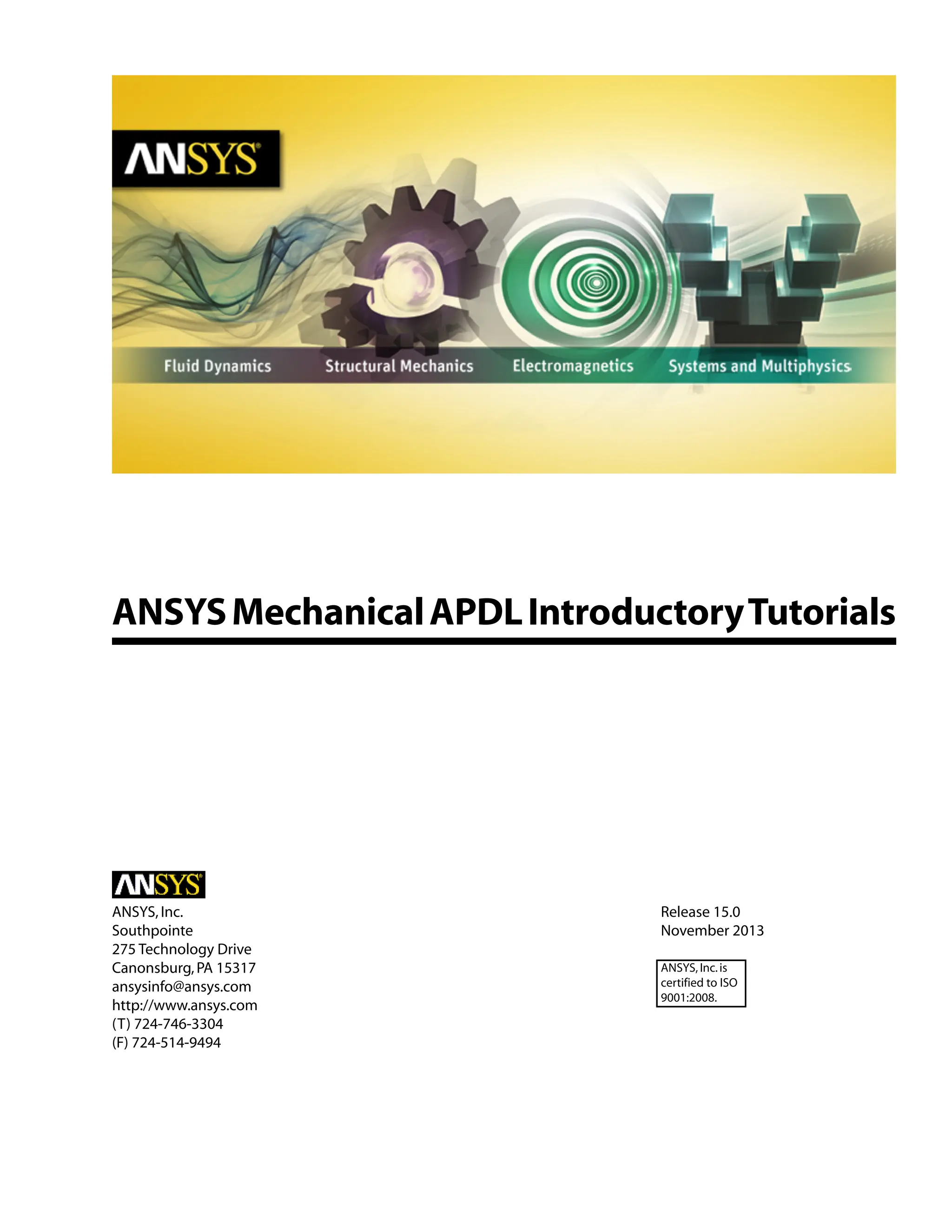 ANSYSMechanicalAPDLIntroductoryTutorials
Release 15.0
ANSYS,Inc.
November 2013
Southpointe
275 Technology Drive
Canonsburg,PA 15317 ANSYS,Inc.is
certified to ISO
9001:2008.
ansysinfo@ansys.com
http://www.ansys.com
(T) 724-746-3304
(F) 724-514-9494
 