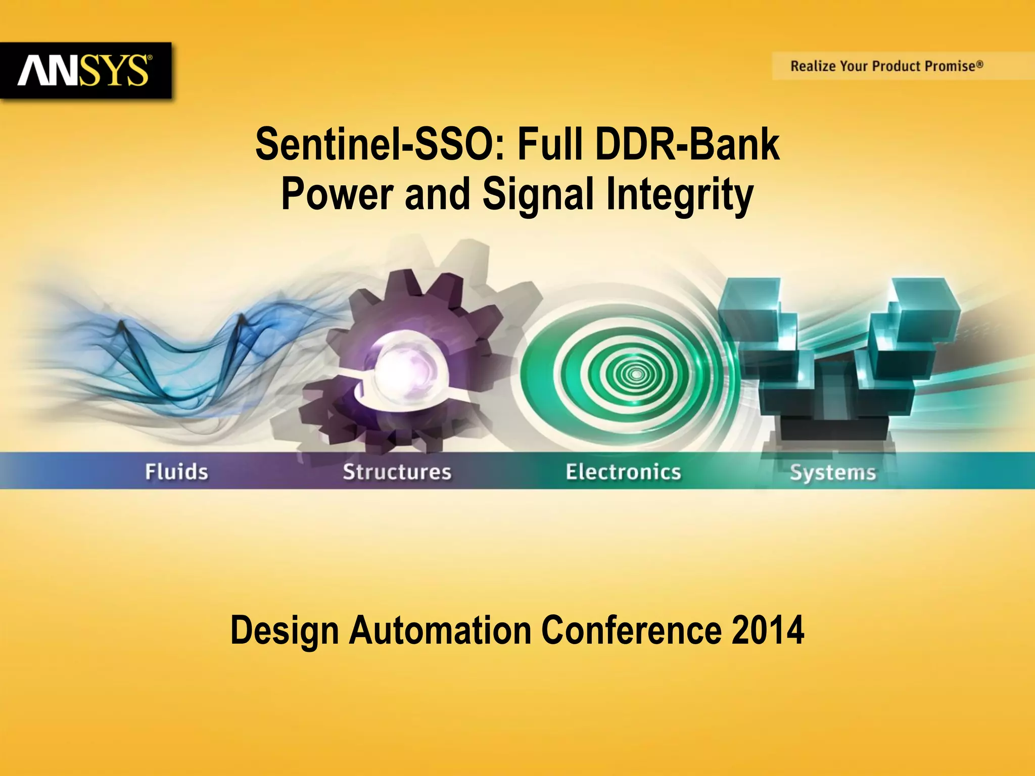 6/23/2014 © 2014 ANSYS, Inc. 1 
Sentinel-SSO: Full DDR-Bank 
Power and Signal Integrity 
Design Automation Conference 2014 
 