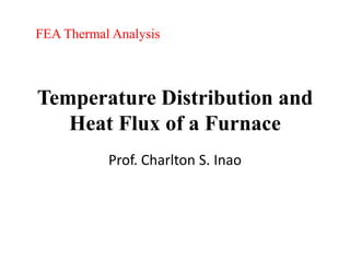 FEA Thermal Analysis 
Temperature Distribution and 
Heat Flux of a Furnace 
Prof. Charlton S. Inao 
 