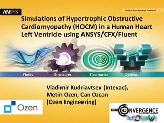 Simulations of Hypertrophic Obstructive 
Cardiomyopathy (HOCM) in a Human Heart 
Left Ventricle using ANSYS/CFX/Fluent 
Vladimir Kudriavtsev (Intevac), 
Metin Ozen, Can Ozcan 
(Ozen Engineering) 
1 © 2014 ANSYS, Inc. ANSYS Users Regional Conference, Santa Clara 2014 
 