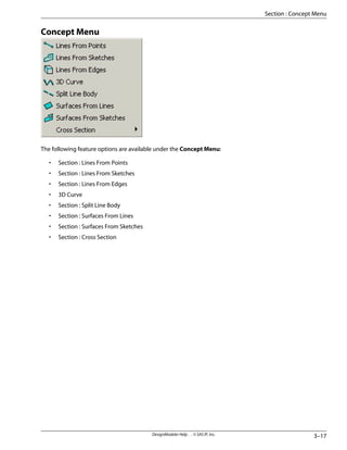 Concept Menu
The following feature options are available under the Concept Menu:
• Section : Lines From Points
• Section : Lines From Sketches
• Section : Lines From Edges
• 3D Curve
• Section : Split Line Body
• Section : Surfaces From Lines
• Section : Surfaces From Sketches
• Section : Cross Section
3–17
DesignModeler Help . . © SAS IP, Inc.
Section : Concept Menu
 