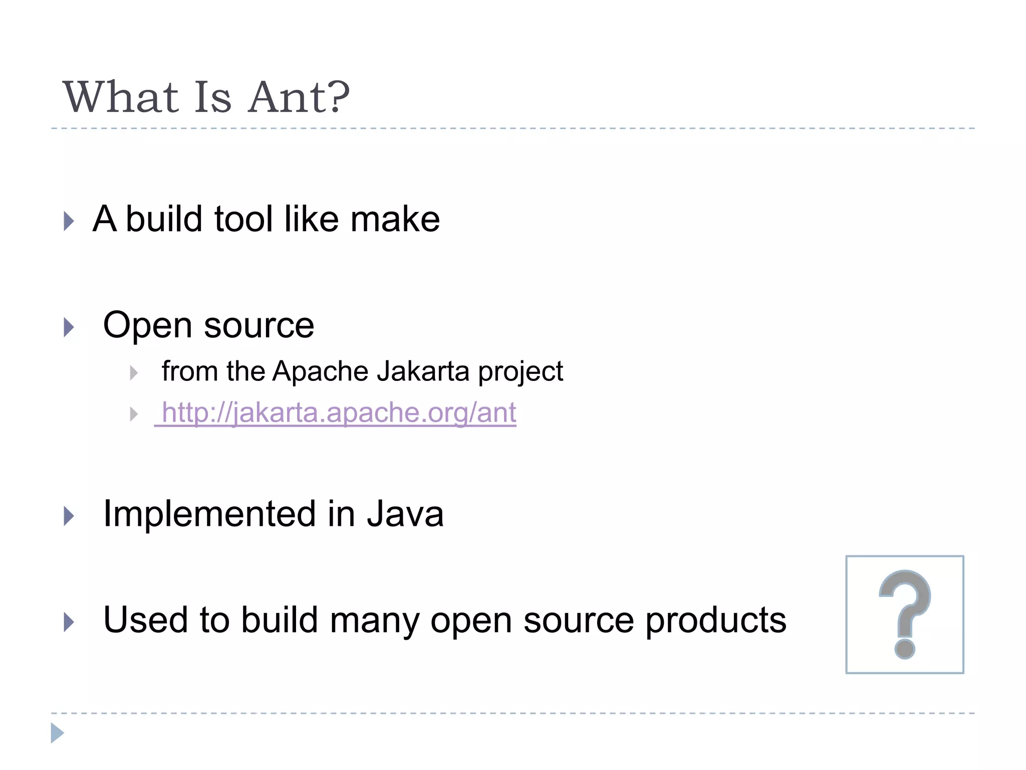 What Is Ant?A build tool like make Open source from the Apache Jakarta project http://jakarta.apache.org/ant Implemented in Java Used to build many open source products