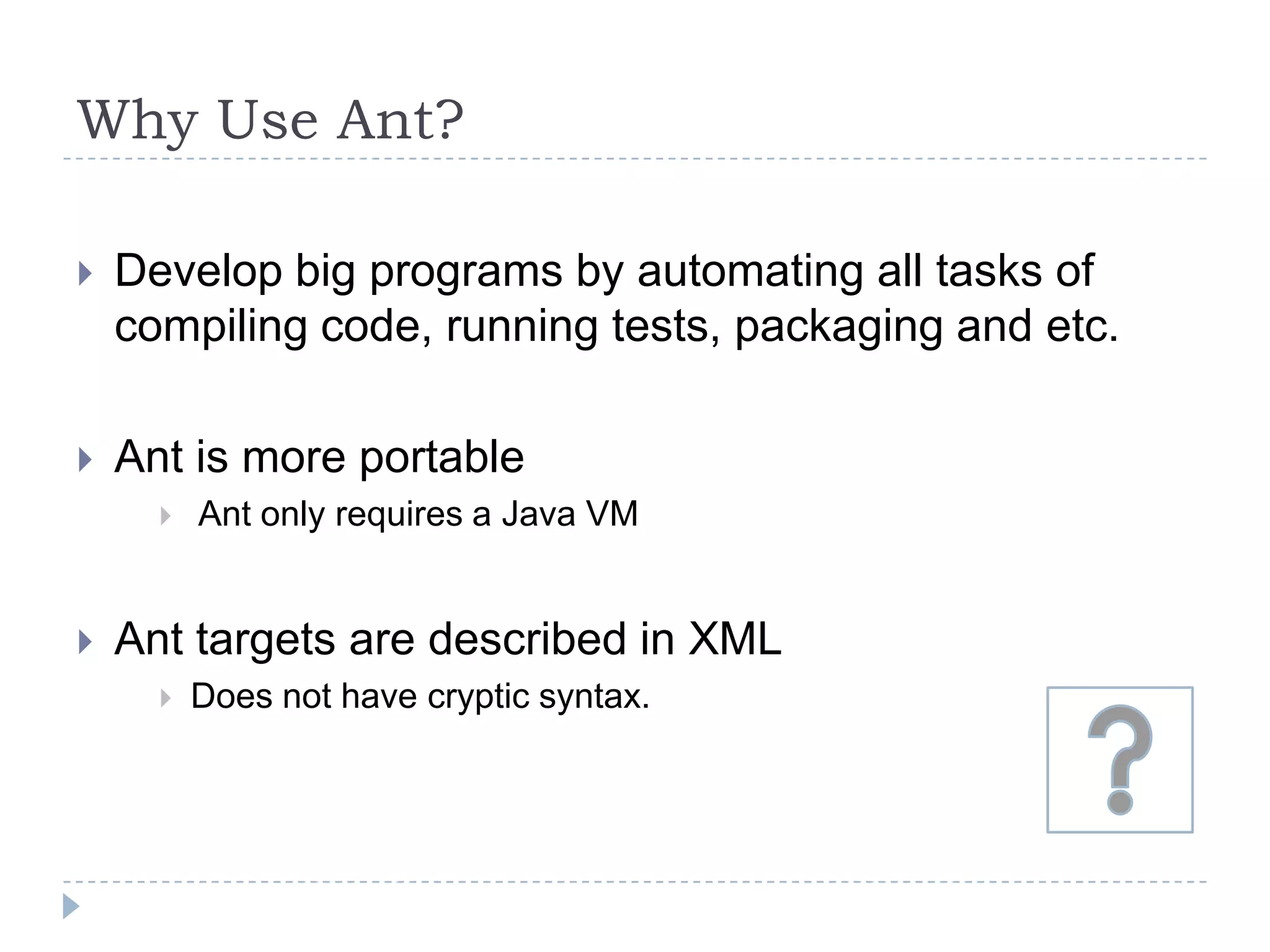 Why Use Ant?Develop big programs by automating all tasks of compiling code, running tests, packaging and etc.Ant is more portable Ant only requires a Java VMAnt targets are described in XMLDoes not have cryptic syntax.