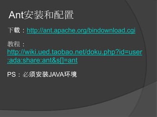 Ant安装和配置
下载：http://ant.apache.org/bindownload.cgi

教程：
http://wiki.ued.taobao.net/doku.php?id=user
:ada:share:ant&s[]=ant

PS：必须安装JAVA环境
 