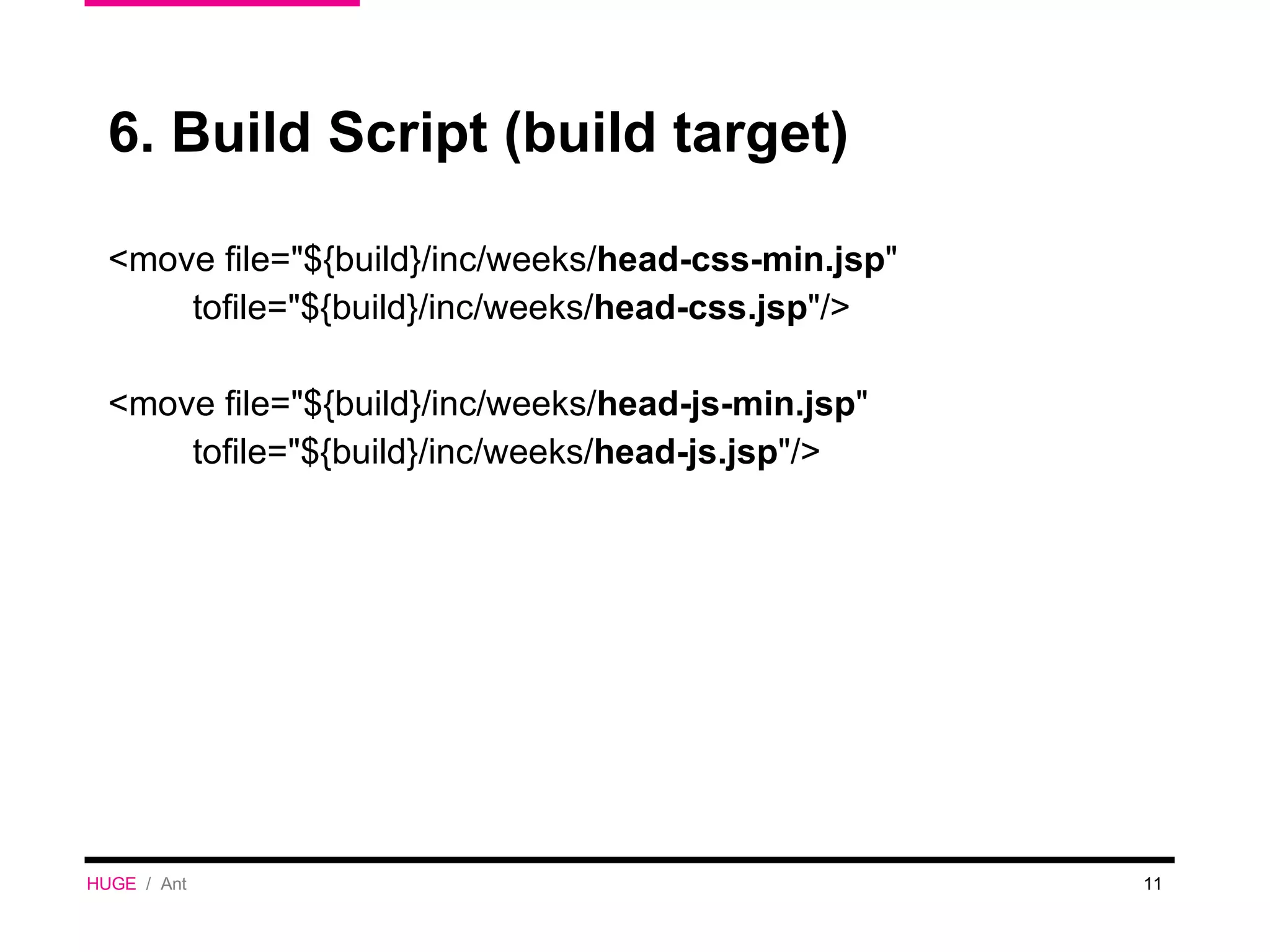 6. Build Script (build target) <move file=&quot;${build}/inc/weeks/ head-css-min.jsp &quot;  tofile=&quot;${build}/inc/weeks/ head-css.jsp &quot;/> <move file=&quot;${build}/inc/weeks/ head-js-min.jsp &quot;  tofile=&quot;${build}/inc/weeks/ head-js.jsp &quot;/> HUGE   /  Ant 