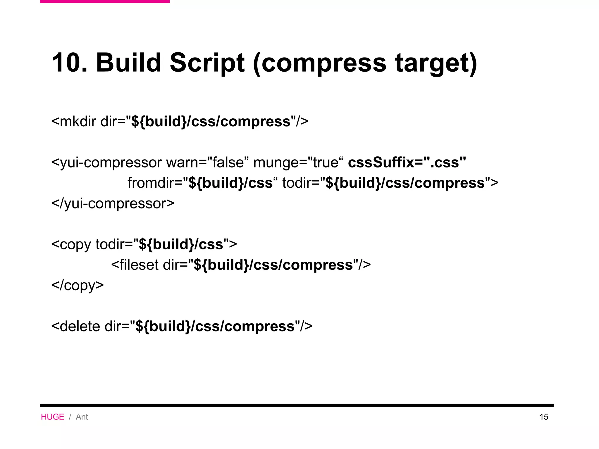 10. Build Script (compress target) <mkdir dir=&quot; ${build}/css/compress &quot;/> <yui-compressor warn=&quot;false” munge=&quot;true“  cssSuffix=&quot;.css&quot;   fromdir=&quot; ${build}/css “ todir=&quot; ${build}/css/compress &quot;> </yui-compressor> <copy todir=&quot; ${build}/css &quot;> <fileset dir=&quot; ${build}/css/compress &quot;/> </copy> <delete dir=&quot; ${build}/css/compress &quot;/> HUGE   /  Ant 