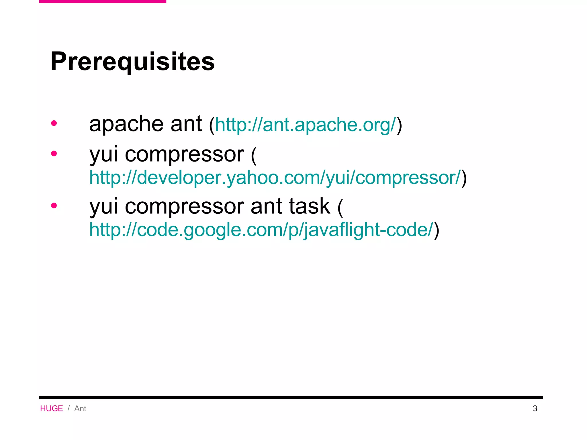 Prerequisites  apache ant  ( http://ant.apache.org/ ) yui compressor  ( http://developer.yahoo.com/yui/compressor/ ) yui compressor ant task  ( http://code.google.com/p/javaflight-code/ ) HUGE   /  Ant 