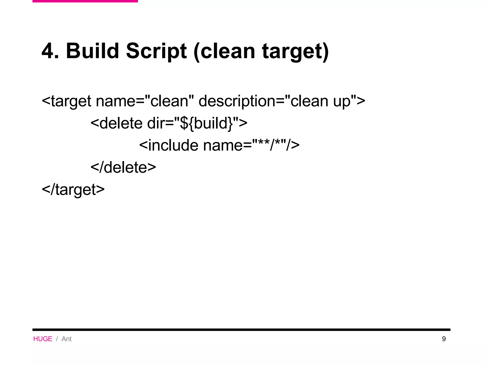 4. Build Script (clean target) <target name=&quot;clean&quot; description=&quot;clean up&quot;> <delete dir=&quot;${build}&quot;> <include name=&quot;**/*&quot;/> </delete> </target> HUGE   /  Ant 