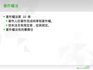 BELP x CHROOT
10/66
著作權法
著作權法第 10 條
著作人於著作完成時享有著作權。
但本法另有規定者，從其規定。
著作權法有刑事責任
 