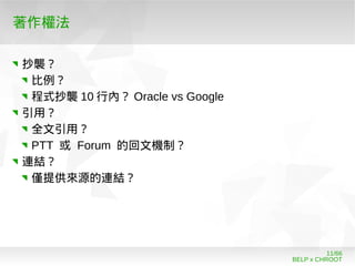 BELP x CHROOT
11/66
著作權法
抄襲？
比例？
程式抄襲 10 行內？ Oracle vs Google
引用？
全文引用？
PTT 或 Forum 的回文機制？
連結？
僅提供來源的連結？
 