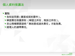 BELP x CHROOT
23/66
個人資料保護法
重點
告知並同意 ( 書面或契約要件 ) 。
舉證責任倒置原則 ( 舉證之所在，敗訴之所在 ) 。
非公務機關要證明「無故意或過失責任」才能免責。
經理人的連帶責任。
 