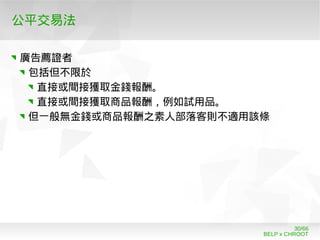 BELP x CHROOT
30/66
公平交易法
廣告薦證者
包括但不限於
直接或間接獲取金錢報酬。
直接或間接獲取商品報酬，例如試用品。
但一般無金錢或商品報酬之素人部落客則不適用該條
 