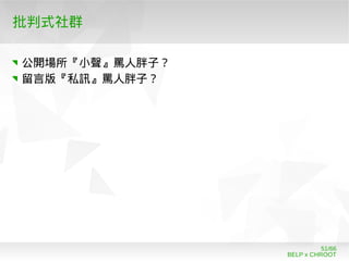 BELP x CHROOT
51/66
批判式社群
公開場所『小聲』罵人胖子？
留言版『私訊』罵人胖子？
 