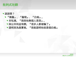 BELP x CHROOT
58/66
批判式社群
誹謗罪？
『無腦』、『腦殘』、『白痴』。
非私德。『我與他無個人恩怨』。
與公共利益有關。『很多人都被騙了』
證明其為真實者。『我能證明他就是個白痴』
 