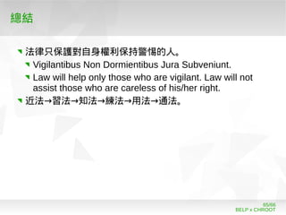 BELP x CHROOT
65/66
總結
法律只保護對自身權利保持警惕的人。
Vigilantibus Non Dormientibus Jura Subveniunt.
Law will help only those who are vigilant. Law will not
assist those who are careless of his/her right.
→ → → → →近法 習法 知法 練法 用法 通法。
 