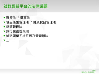 BELP x CHROOT
7/66
社群經營平台的法律議題
醫療法 / 藥事法
食品衛生管理法 / 健康食品管理法
菸酒管理法
旅行業管理規則
槍砲彈藥刀械許可及管理辦法
...
 