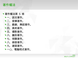 BELP x CHROOT
9/66
著作權法
著作權法第 5 條
一、語文著作。
二、音樂著作。
三、戲劇、舞蹈著作。
四、美術著作。
五、攝影著作。
六、圖形著作。
七、視聽著作。
八、錄音著作。
九、建築著作。
○一 、電腦程式著作。
 